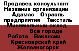 Продавец-консультант › Название организации ­ Адамас › Отрасль предприятия ­ Текстиль › Минимальный оклад ­ 40 000 - Все города Работа » Вакансии   . Красноярский край,Железногорск г.